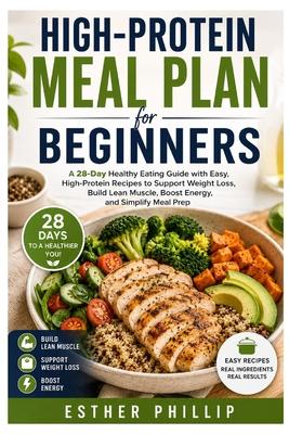 High Protein Meal Plan for Beginners: A 28 Day Healthy Eating Guide with Easy, High-Protein Recipes to Support Weight Loss, Build Lean Muscle, Boost E