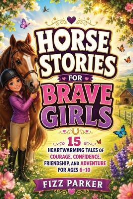 Horse Stories for Brave Girls: 15 Heartwarming Tales of Courage, Confidence, Friendship, and Adventure for Ages 6-10