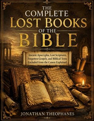 The Complete Lost Books of the Bible: Ancient Apocrypha, Lost Scriptures, Forgotten Gospels, and Biblical Texts Excluded from the Canon Explained