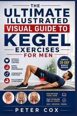 The Ultimate Illustrated Visual Guide to Kegel Exercises for Men: Step-by-Step Visual Guide with a Complete 28-Day Workout Program to Build Strength,