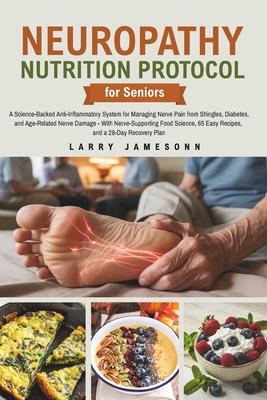 Neuropathy Nutrition Protocol for Seniors: A Science-Backed Anti-Inflammatory System for Managing Nerve Pain from Shingles, Diabetes, and Age-Related