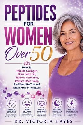 Peptides for Women Over 50: How To Rebuild Collagen, Burn Belly Fat, Balance Hormones, Restore Deep Sleep, And Feel Like Yourself Again After Menopaus