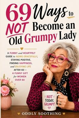69 Ways to NOT Become an Old Grumpy Lady: A Funny and Heartfelt Guide to Aging Gracefully, Staying Positive, Finding Happiness, and Enjoying Life - A