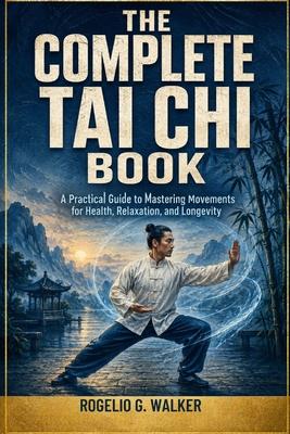 The Complete Tai Chi Book: A Practical Guide to Mastering Movements for Health, Relaxation, and Longevity
