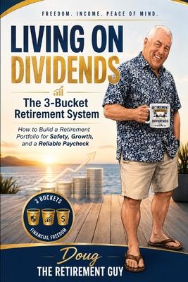 Living On Dividends -The 3 Bucket Retirement System: How to Build a Retirement Portfolio for Safety, Growth, and a Reliable Paycheck Protect Today - P