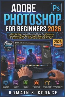 Adobe Photoshop for Beginners 2026: A Step-by-Step Practical Manual to Master The Workspace Tools Layer Photo Editing Graphic Design Retouching & Crea Subscription