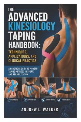 The Advanced Kinesiology Taping Handbook: Techniques, Applications, and Clinical Practice: A Practical Guide to Modern Taping Methods in Sports and Re