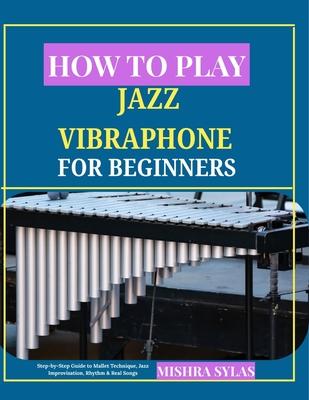 How to Play Jazz Vibraphone for Beginners: Step-by-Step Guide to Mallet Technique, Jazz Improvisation, Rhythm & Real Songs