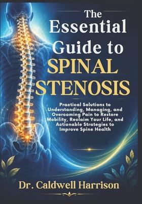 The Essential Guide to Spinal Stenosis: Practical Solutions to Understanding, Managing, and Overcoming Pain to Restore Mobility, Reclaim Your Life, an