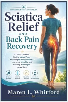 Sciatica Relief and Back Pain Recovery: A Gentle Guide to Easing Nerve Pain, Reducing Morning Stiffness, Improving Mobility, and Building a Stronger L