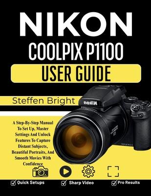 Nikon Coolpix P1100 User Guide: A Step-By-Step Manual To Set Up, Master Settings And Unlock Features To Capture Distant Subjects, Beautiful Portraits,