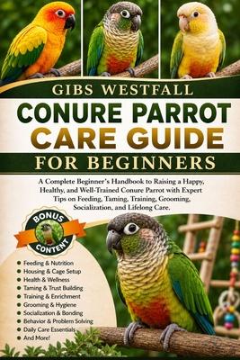 Conure Parrot Care Guide for Beginners: A Complete Beginner's Handbook to Raising a Happy, Healthy, and Well-Trained Conure Parrot with Expert Tips on