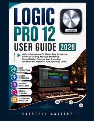 Logic Pro 12 User Guide 2026: A Complete Manual To Master Beat Production, Studio Recording, Mixing & Mastering; Reveal Hidden Features; And Streamlin Subscription