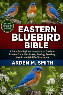 Eastern Bluebird Bible: A Complete Beginner-to-Advanced Guide to Bluebird Care, Nest Boxes, Feeding, Breeding, Health, and Wildlife Observation Subscription