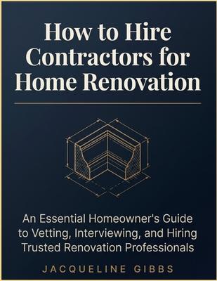 How To Hire Contractors For Home Renovation: An Essential Homeowner's Guide to Vetting, Interviewing, and Hiring Trusted Renovation Professionals Subscription