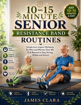 10-15 Minute Senior Resistance Band Routines: Simple Low-Impact Workouts for Men and Women Over 60, 70 & Beyond to Stay Strong, Mobile and Active