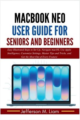 MacBook Neo User Guide for Seniors and Beginners: Easy Illustrated Steps to Set Up, Navigate macOS, Use Apple Intelligence, Customize Settings, Master Subscription