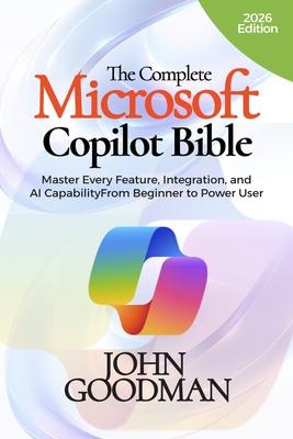 The Complete Microsoft Copilot Bible: Master Every Feature, Integration, and AI Capability From Beginner to Power User Subscription