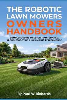 The Robotic Lawn Mower Owners Handbook: The Real-World Guide for Managing Complex Yards, Maximizing Efficiency, and Eliminating Edging with Robotic Mo