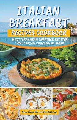 Italian Breakfast Recipes Cookbook: Mediterranean Inspired Recipes For Italian Cooking At Home