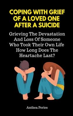 Coping With Grief Of A Loved One After A Suicide: Grieving The Devastation And Loss Of Someone Who Took Their Own Life. How Long Does The Heartache La