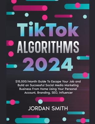 TikTok Algorithms 2024 $15,000/Month Guide To Escape Your Job And Build an Successful Social Media Marketing Business From Home Using Your Personal Ac