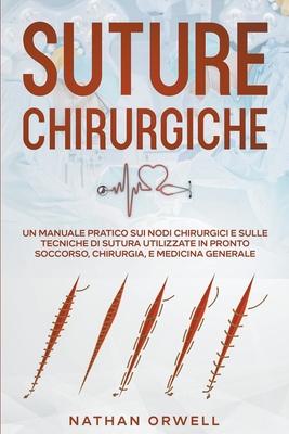 Suture Chirurgiche: Un Manuale Pratico sui Nodi Chirurgici e sulle Tecniche di Sutura Utilizzate in Pronto Soccorso, Chirurgia, e Medicina