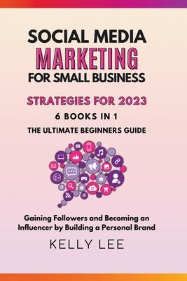 Social Media Marketing for Small Business Strategies for 2023 6 Books in 1 the Ultimate Beginners Guide Gaining Followers and Becoming an Influencer b