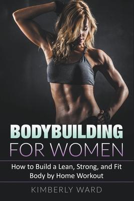 Bodybuilding for Women: How to Build a Lean, Strong, and Fit Body by Home Workout