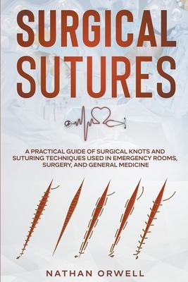 Surgical Sutures: A Practical Guide of Surgical Knots and Suturing Techniques Used in Emergency Rooms, Surgery, and General Medicine