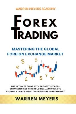 Forex Trading Mastering the Global Foreign Exchange Market the Ultimate Guide with the Best Secrets, Strategies and Psychological Attitudes to Become