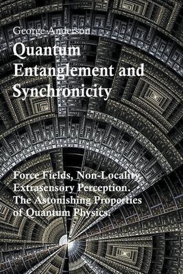 Quantum Entanglement and Synchronicity. Force Fields, Non-Locality, Extrasensory Perception. The Astonishing Properties of Quantum Physics.