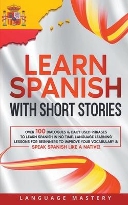 Learn Spanish with Short Stories: Over 100 Dialogues & Daily Used Phrases to Learn Spanish in no Time. Language Learning Lessons for Beginners to Impr