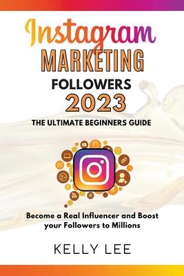 Instagram Marketing Followers 2023 The Ultimate Beginners Guide Become a Real Influencer and Boost your Followers to Millions