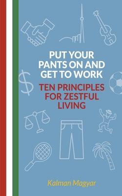 Put Your Pants On and Get to Work - Ten Principles for Zestful Living