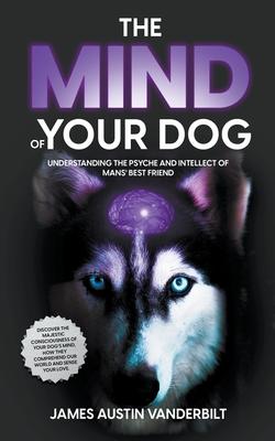 The Mind of Your Dog - Understanding the Psyche and Intellect of Mans' Best Friend