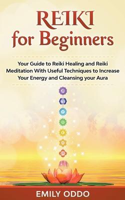 Reiki for Beginners: Your Guide to Reiki Healing and Reiki Meditation With Useful Techniques to Increase Your Energy and Cleansing your Aur