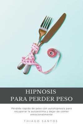 Hipnosis para perder peso: Prdida rpida de peso con autohipnosis para recuperar la autoestima y dejar de comer emocionalmente