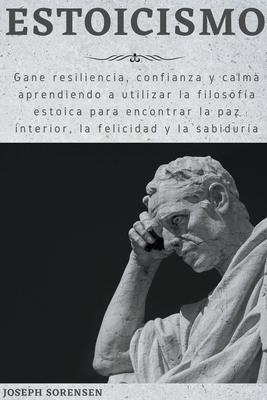 Estoicismo: Gane resiliencia, confianza y calma Aprenda a utilizar la filosofa estoica para encontrar la paz interior, la felicid