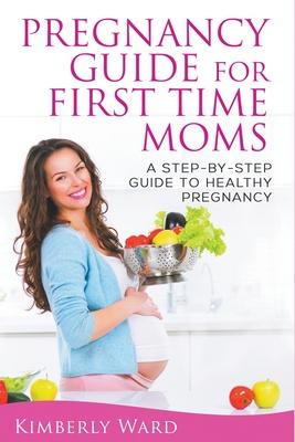 Pregnancy Guide for First Time Moms: A Step-by-Step Guide to Healthy Pregnancy