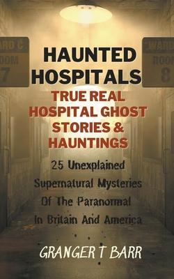 Haunted Hospitals: True Real Hospital Ghost Stories & Hauntings 25 Unexplained Supernatural Mysteries Of The Paranormal In Britain And Am