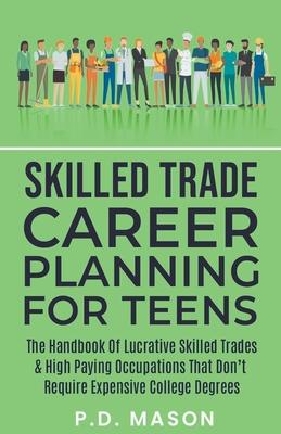 Skilled Trade Career Planning For Teens: The Handbook Of Lucrative Skilled Trades & High Paying Occupations That Don't Require Expensive College Degre