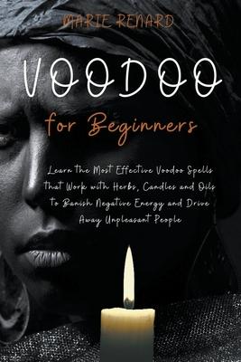 Voodoo for Beginners: Learn the Most Effective Voodoo Spells that Work with Herbs, Candles and Oils to Banish Negative Energy and Drive Away