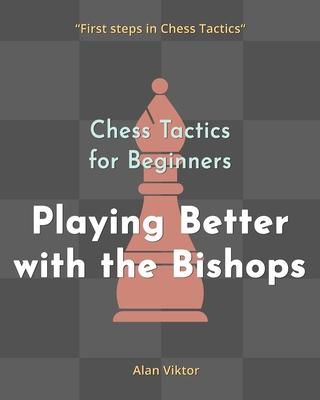 Chess Tactics for Beginners, Playing Better with the Bishops: 500 Chess Problems to Master the Bishops