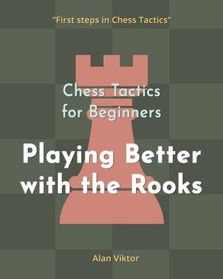 Chess Tactics for Beginners, Playing Better with the Rooks: 500 Chess Problems to Master the Rooks