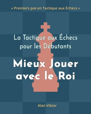 La Tactique aux checs pour les Dbutants, Mieux Jouer avec le Roi: 500 Problmes d'checs pour Matriser le Roi