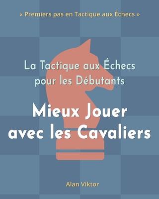 La Tactique aux checs pour les Dbutants, Mieux Jouer avec les Cavaliers: 500 Problmes d'checs pour Matriser les Cavaliers