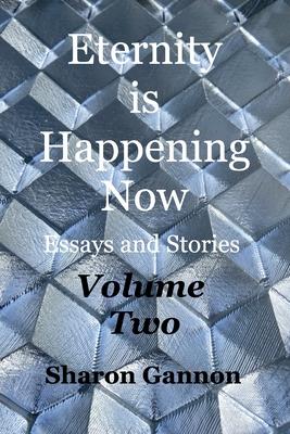 Eternity Is Happening Now Volume Two: Essays and Stories