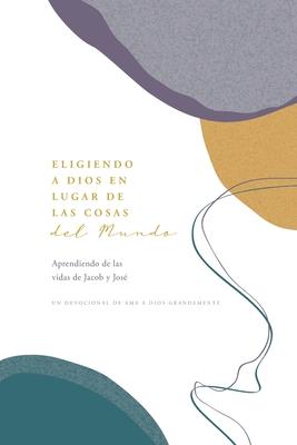 Eligiendo a Dios en Lugar de las Cosas del Mundo: Aprendiendo de las vidas de Jacob y Jos A Love God Greatly Spanish Bible Study Journal