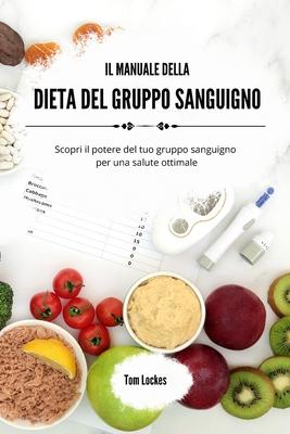 Il manuale della dieta del gruppo sanguigno: Scopri il potere del tuo gruppo sanguigno per una salute ottimale